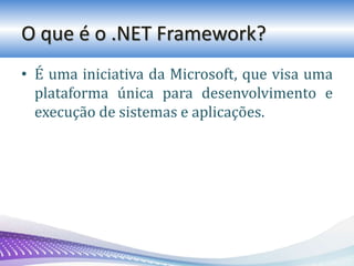 O que é o .NET Framework?
• É uma iniciativa da Microsoft, que visa uma
plataforma única para desenvolvimento e
execução de sistemas e aplicações.
 