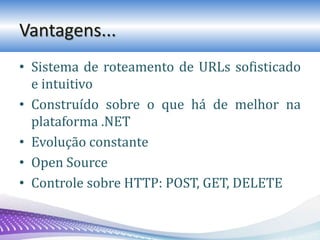 Vantagens...
• Sistema de roteamento de URLs sofisticado
e intuitivo
• Construído sobre o que há de melhor na
plataforma .NET
• Evolução constante
• Open Source
• Controle sobre HTTP: POST, GET, DELETE
 