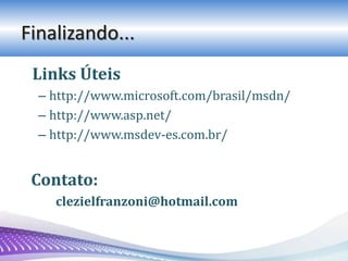 Finalizando...
Links Úteis
– http://www.microsoft.com/brasil/msdn/
– http://www.asp.net/
– http://www.msdev-es.com.br/
Contato:
clezielfranzoni@hotmail.com
 