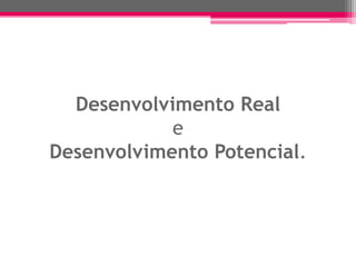 Desenvolvimento Real
            e
Desenvolvimento Potencial.
 