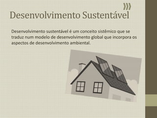 Desenvolvimento Sustentável
Desenvolvimento sustentável é um conceito sistêmico que se
traduz num modelo de desenvolvimento global que incorpora os
aspectos de desenvolvimento ambiental.
 