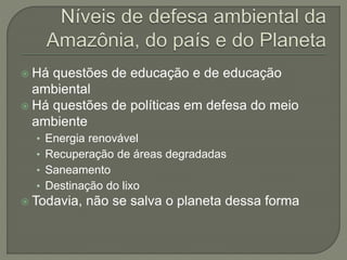  Há questões de educação e de educação
ambiental
 Há questões de políticas em defesa do meio
ambiente
• Energia renovável
• Recuperação de áreas degradadas
• Saneamento
• Destinação do lixo
 Todavia, não se salva o planeta dessa forma
 