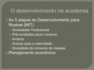 As 5 etapas do Desenvolvimento para
Rostow (MIT)
• Sociedades Tradicionais
• Pré-condições para o arranco
• Arranco
• Avanço para a maturidade
• Sociedade de consumo de massas
Planejamento econômico
 