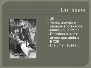  JK
 Terno, gravata e
sapatos engraxados
 Manipulou o trator
 Derrubou a última
árvore que abriu a
BR29
 Era uma Faveira...
 
