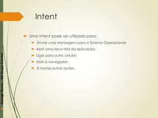 GeorgeNunes–NTIGrupoCeuma
Intent
 Uma Intent pode ser utilizada para:
 Enviar uma mensagem para o Sistema Operacional;
 Abrir uma nova tela da aplicação;
 Ligar para outro celular;
 Abrir o navegador;
 E muitas outras ações.
 