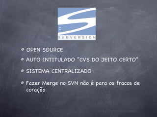 OPEN SOURCE
AUTO INTITULADO “CVS DO JEITO CERTO”

SISTEMA CENTRALIZADO

Fazer Merge no SVN não é para os fracos de
coração
 