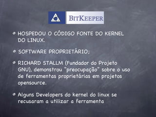 HOSPEDOU O CÓDIGO FONTE DO KERNEL
DO LINUX.

SOFTWARE PROPRIETÁRIO;

RICHARD STALLM (Fundador do Projeto
GNU), demonstrou “preocupação” sobre o uso
de ferramentas proprietárias em projetos
opensource.

Alguns Developers do kernel do linux se
recusaram a utilizar a ferramenta
 