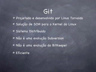 Git
Projetado e desenvolvido por Linus Torvalds
Solução de SCM para o Kernel do Linux

Sistema Distríbuido

Não é uma evolução Subversion

Não é uma evolução do BitKeeper

Eficiente
 
