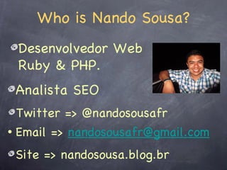 Who is Nando Sousa?
 Desenvolvedor Web
 Ruby & PHP.
 Analista SEO
  Twitter => @nandosousafr
• Email => nandosousafr@gmail.com

 Site => nandosousa.blog.br
 