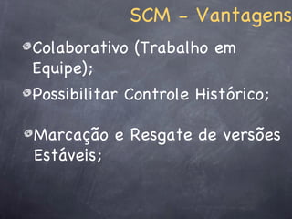 SCM - Vantagens
Colaborativo (Trabalho em
Equipe);
Possibilitar Controle Histórico;

Marcação e Resgate de versões
Estáveis;
 