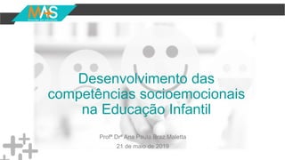 Desenvolvimento das
competências socioemocionais
na Educação Infantil
Profª Drª Ana Paula Braz Maletta
21 de maio de 2019
 