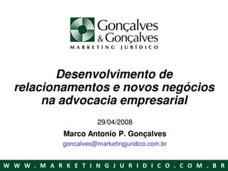 Desenvolvimento de
relacionamentos e novos negócios
     na advocacia empresarial
                  29/04/2008
       Marco Antonio P. Gonçalves
       goncalves@marketingjuridico.com.br
 