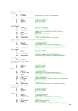 219
;** Bloco para desabilitar o funcionamento dos motores
Desabilita:
ldi temp,0x00
out PORTB,temp ;Manda para o PortB o comando de direção dos motores
;** Bloco que continua fazendo a detecção dos ímãs
ldi temp,255 ;Carrega 255 na variável temp
ldi ponteiro1,0 ;Zera a variável ponteiro1
ldi ponteiro2,0 ;Zera a variável ponteiro2
ldi final,0 ;Zera a variável final
;** Situação inicial
Detecta_continua:
inc ponteiro1 ;Incrementa a variável ponteiro1
cpi ponteiro1,255 ;Compara ponteiro1 com 255
breq D_cont_ponteiro ;Pula para o bloco que verifica se já passou tempo suficiente
;para que os motores tenham parado, caso ponteiro1 seja igual a 255
sbic PINB,7 ;Ímã detectado?
rjmp Inc_1a_continua ;Sim, então desvia para incremento
sbic PINB,6 ;Ímã detectado?
rjmp Inc_2a_continua ;Sim, então desvia para incremento
rjmp Detecta_continua ;Fica nesse loop até detectar um ímã ou o tempo estourar
;** Bloco que verifica se o tempo de espera de parada dos motores já foi atingido
D_cont_ponteiro:
inc ponteiro2 ;Incrementa a variável ponteiro2
cpi ponteiro2,255 ;Compara ponteiro2 com 255
breq D_cont_ponteiro2 ;Pula para o bloco que verifica se já passou tempo suficiente
;para que os motores tenham parado, caso ponteiro2 seja igual a 255
rjmp Detecta_continua ;Pula para o bloco Detecta_continua, caso o tempo não tenha estourado
D_cont_ponteiro2:
inc final ;Incrementa a variável final
cpi final,10 ;Compara final com 10
breq Guardar_fim_pulo ;Pula para o bloco que desabilita os sensores de velocidade
;pois o tempo de parada dos motores já foi alcançado (final = 10)
rjmp Detecta_continua ;Pula para o bloco Detecta_continua, caso o tempo não tenha estourado
Guardar_fim_pulo:
rjmp Guardar_fim
;** Situação: (7 é setado, 6 não é setado)
Inc_1a_continua:
inc temp2 ;Incrementa a variável temp2
ldi ponteiro1,0 ;Zera a variável ponteiro1
ldi ponteiro2,0 ;Zera a variável ponteiro2
ldi final,0 ;Zera a variável final
E_1a_continua:
inc ponteiro1 ;Incrementa a variável ponteiro1
cpi ponteiro1,255 ;Compara ponteiro1 com 255
breq E_1a_cont_ponteiro ;Pula para o bloco que verifica se já passou tempo suficiente
;para que os motores tenham parado, caso ponteiro1 seja igual a 255
sbic PINB,6 ;Ímã detectado?
rjmp Inc_2b_continua ;Sim, então desvia para incremento
sbic PINB,7 ;Ímã ainda sendo detectado?
rjmp E_1a_continua ;Continua verificando até que o ímã deixe de ser detectado, ou o tempo estoure
ldi ponteiro1,0 ;Zera a variável ponteiro1
ldi ponteiro2,0 ;Zera a variável ponteiro2
ldi final,0 ;Zera a variável final
rjmp Detecta_continua ;Pula para o bloco Detecta_continua, caso o tempo não tenha estourado
;** Situação: (7 não é setado, 6 é setado)
Inc_2a_continua:
inc temp3 ;Incrementa a variável temp3
ldi ponteiro1,0 ;Zera a variável ponteiro1
ldi ponteiro2,0 ;Zera a variável ponteiro2
ldi final,0 ;Zera a variável final
E_2a_continua:
inc ponteiro1 ;Incrementa a variável ponteiro1
cpi ponteiro1,255 ;Compara ponteiro1 com 255
breq E_2a_cont_ponteiro ;Pula para o bloco que verifica se já passou tempo suficiente
;para que os motores tenham parado, caso ponteiro1 seja igual a 255
sbic PINB,7 ;Ímã detectado?
rjmp Inc_1b_continua ;Sim, então desvia para incremento
sbic PINB,6 ;Ímã ainda sendo detectado?
rjmp E_2a_continua ;Continua verificando até que o ímã deixe de ser detectado, ou o tempo estoure
 