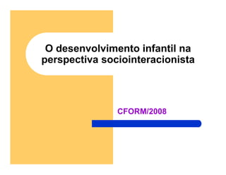 O desenvolvimento infantil na
perspectiva sociointeracionista



               CFORM/2008
 