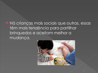 Há crianças mais sociais que outras, essas têm mais tendência para partilhar brinquedos e aceitam melhor a mudança. 