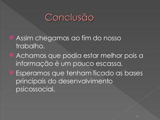 Conclusão Assim chegamos ao fim do nosso trabalho. Achamos que podia estar melhor pois a informação é um pouco escassa.  Esperamos que tenham ficado as bases principais do desenvolvimento psicossocial. 