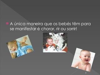 A única maneira que os bebés têm para se manifestar é chorar, rir ou sorrir! 
