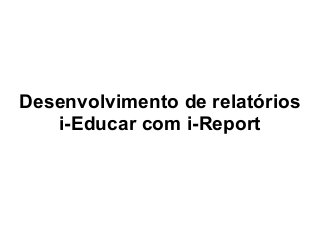 Desenvolvimento de relatórios 
i-Educar com i-Report 
 
