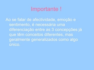Importante !  Ao se falar de afectividade, emoção e sentimento, é necessária uma diferenciação entre as 3 concepções já que têm conceitos diferentes, mas geralmente generalizados como algo único.  