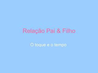 Relação Pai & Filho O toque e o tempo  