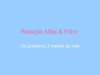 Relação Mãe & Filho  Os primeiros 3 meses de vida 