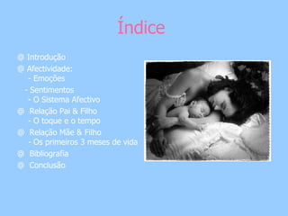 Índice  @ Introdução  @ Afectividade:  - Emoções  - Sentimentos - O Sistema Afectivo @  Relação Pai & Filho  - O toque e o tempo @  Relação Mãe & Filho - Os primeiros 3 meses de vida @  Bibliografia  @  Conclusão  