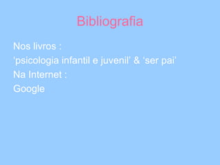 Bibliografia Nos livros :  ‘ psicologia infantil e juvenil’ & ‘ser pai’ Na Internet :  Google  