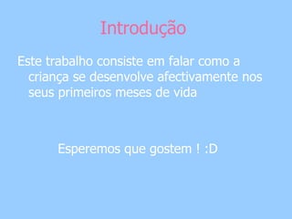 Introdução  Este trabalho consiste em falar como a criança se desenvolve afectivamente nos seus primeiros meses de vida Esperemos que gostem ! :D  