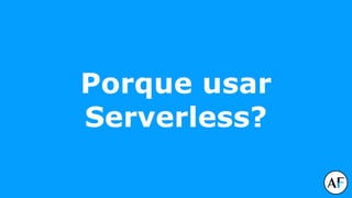 Porque usar
Serverless?
 