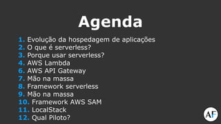 Agenda
1. Evolução da hospedagem de aplicações
2. O que é serverless?
3. Porque usar serverless?
4. AWS Lambda
6. AWS API Gateway
7. Mão na massa
8. Framework serverless
9. Mão na massa
10. Framework AWS SAM
11. LocalStack
12. Qual Piloto?
 