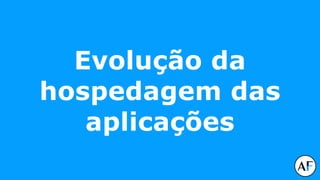 Evolução da
hospedagem das
aplicações
 