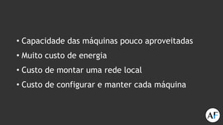 • Capacidade das máquinas pouco aproveitadas
• Muito custo de energia
• Custo de montar uma rede local
• Custo de configurar e manter cada máquina
 