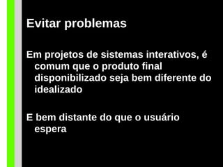 Evitar problemas
Em projetos de sistemas interativos, é
comum que o produto final
disponibilizado seja bem diferente do
idealizado
E bem distante do que o usuário
espera
 