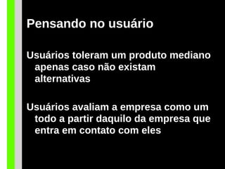 Pensando no usuário
Usuários toleram um produto mediano
apenas caso não existam
alternativas
Usuários avaliam a empresa como um
todo a partir daquilo da empresa que
entra em contato com eles
 