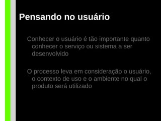 Pensando no usuário
Conhecer o usuário é tão importante quanto
conhecer o serviço ou sistema a ser
desenvolvido
O processo leva em consideração o usuário,
o contexto de uso e o ambiente no qual o
produto será utilizado
 
