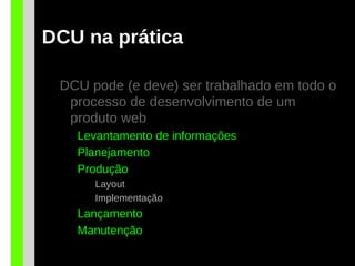 DCU na prática
DCU pode (e deve) ser trabalhado em todo o
processo de desenvolvimento de um
produto web
Levantamento de informações
Planejamento
Produção
Layout
Implementação
Lançamento
Manutenção
 