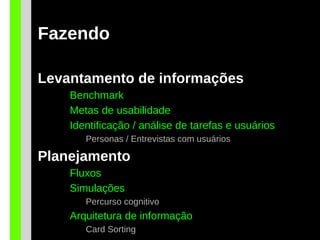 Fazendo
Levantamento de informações
Benchmark
Metas de usabilidade
Identificação / análise de tarefas e usuários
Personas / Entrevistas com usuários
Planejamento
Fluxos
Simulações
Percurso cognitivo
Arquitetura de informação
Card Sorting
 
