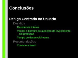 Conclusões
Design Centrado no Usuário
Desafios
Resistência interna
Vencer a barreira do aumento do investimento
em produção
Tempo de desenvolvimento
Recomendações
Comece a fazer!
 