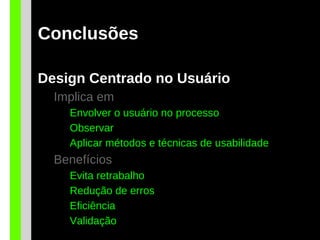 Conclusões
Design Centrado no Usuário
Implica em
Envolver o usuário no processo
Observar
Aplicar métodos e técnicas de usabilidade
Benefícios
Evita retrabalho
Redução de erros
Eficiência
Validação
 
