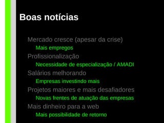Boas notícias
Mercado cresce (apesar da crise)
Mais empregos
Profissionalização
Necessidade de especialização / AMADI
Salários melhorando
Empresas investindo mais
Projetos maiores e mais desafiadores
Novas frentes de atuação das empresas
Mais dinheiro para a web
Mais possibilidade de retorno
 