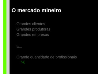 O mercado mineiro
Grandes clientes
Grandes produtoras
Grandes empresas
E...
Grande quantidade de profissionais
:-(
 