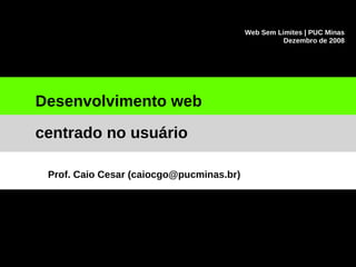 Web Sem Limites | PUC Minas
Dezembro de 2008
Desenvolvimento web
centrado no usuário
Prof. Caio Cesar (caiocgo@pucminas.br)
 