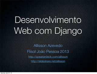 Desenvolvimento
Web com Django
Allisson Azevedo
Flisol João Pessoa 2013
http://speakerdeck.com/allisson
http://slideshare.net/allisson
Saturday, April 27, 13
 