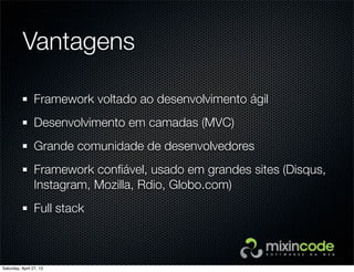 Vantagens
Framework voltado ao desenvolvimento ágil
Desenvolvimento em camadas (MVC)
Grande comunidade de desenvolvedores
Framework conﬁável, usado em grandes sites (Disqus,
Instagram, Mozilla, Rdio, Globo.com)
Full stack
Saturday, April 27, 13
 