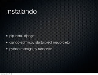 Instalando
pip install django
django-admin.py startproject meuprojeto
python manage.py runserver
Saturday, April 27, 13
 