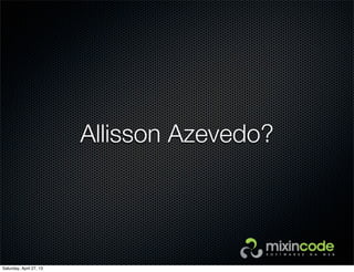 Allisson Azevedo?
Saturday, April 27, 13
 