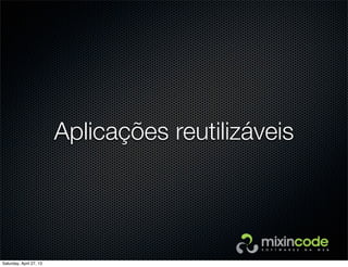 Aplicações reutilizáveis
Saturday, April 27, 13
 