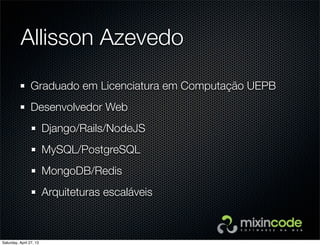 Allisson Azevedo
Graduado em Licenciatura em Computação UEPB
Desenvolvedor Web
Django/Rails/NodeJS
MySQL/PostgreSQL
MongoDB/Redis
Arquiteturas escaláveis
Saturday, April 27, 13
 