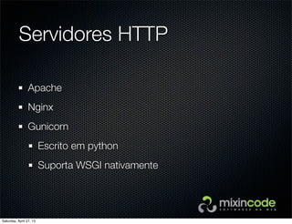 Servidores HTTP
Apache
Nginx
Gunicorn
Escrito em python
Suporta WSGI nativamente
Saturday, April 27, 13
 