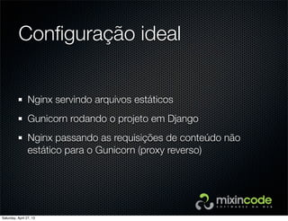 Conﬁguração ideal
Nginx servindo arquivos estáticos
Gunicorn rodando o projeto em Django
Nginx passando as requisições de conteúdo não
estático para o Gunicorn (proxy reverso)
Saturday, April 27, 13
 